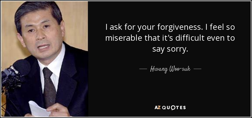 I ask for your forgiveness. I feel so miserable that it's difficult even to say sorry. - Hwang Woo-suk