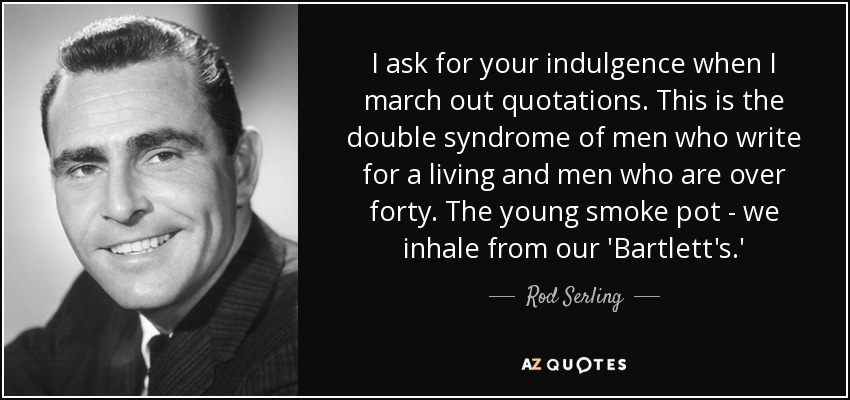 I ask for your indulgence when I march out quotations. This is the double syndrome of men who write for a living and men who are over forty. The young smoke pot - we inhale from our 'Bartlett's.' - Rod Serling