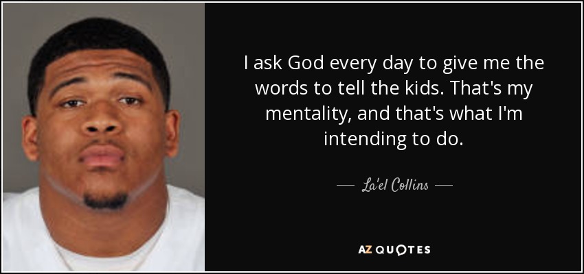 I ask God every day to give me the words to tell the kids. That's my mentality, and that's what I'm intending to do. - La'el Collins