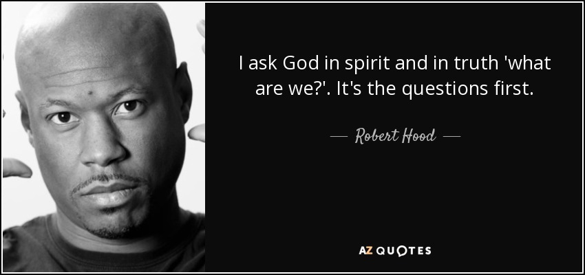 I ask God in spirit and in truth 'what are we?'. It's the questions first. - Robert Hood