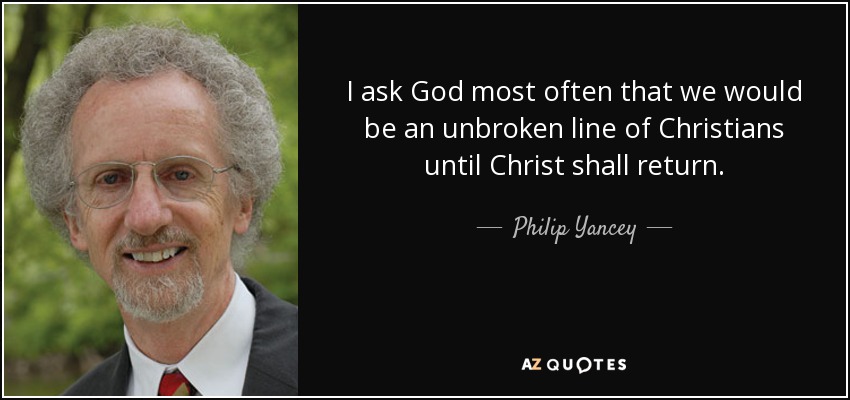 I ask God most often that we would be an unbroken line of Christians until Christ shall return. - Philip Yancey