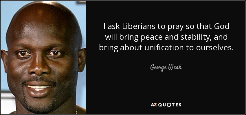 I ask Liberians to pray so that God will bring peace and stability, and bring about unification to ourselves. - George Weah