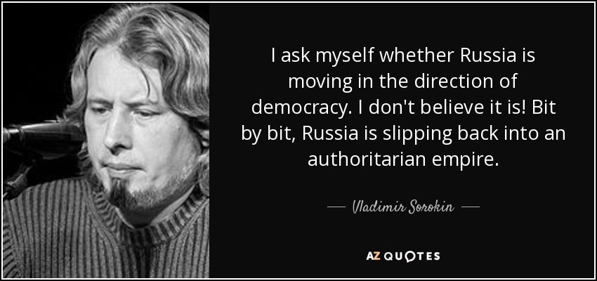 I ask myself whether Russia is moving in the direction of democracy. I don't believe it is! Bit by bit, Russia is slipping back into an authoritarian empire. - Vladimir Sorokin