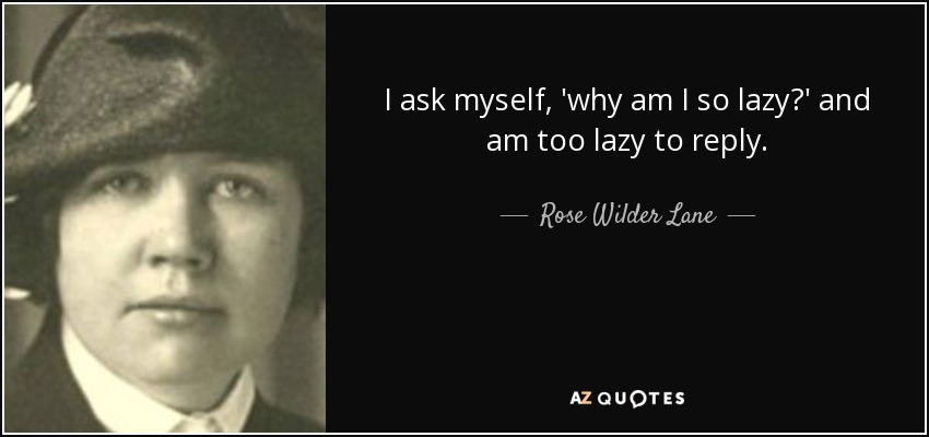 I ask myself, 'why am I so lazy?' and am too lazy to reply. - Rose Wilder Lane