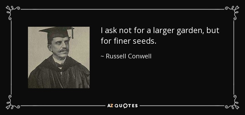 I ask not for a larger garden, but for finer seeds. - Russell Conwell