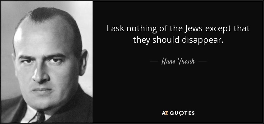 I ask nothing of the Jews except that they should disappear. - Hans Frank