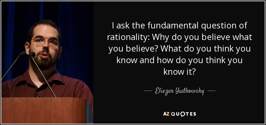 I ask the fundamental question of rationality: Why do you believe what you believe? What do you think you know and how do you think you know it? - Eliezer Yudkowsky