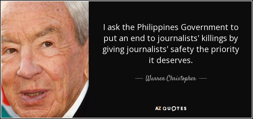 I ask the Philippines Government to put an end to journalists' killings by giving journalists' safety the priority it deserves. - Warren Christopher