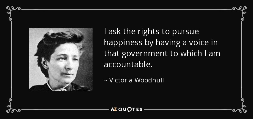 I ask the rights to pursue happiness by having a voice in that government to which I am accountable. - Victoria Woodhull