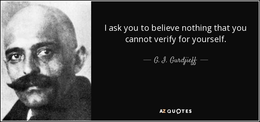 I ask you to believe nothing that you cannot verify for yourself. - G. I. Gurdjieff