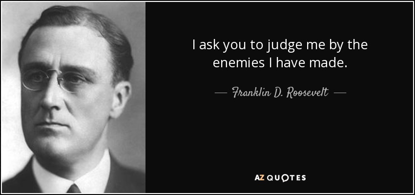 I ask you to judge me by the enemies I have made. - Franklin D. Roosevelt