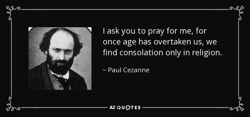 I ask you to pray for me, for once age has overtaken us, we find consolation only in religion. - Paul Cezanne