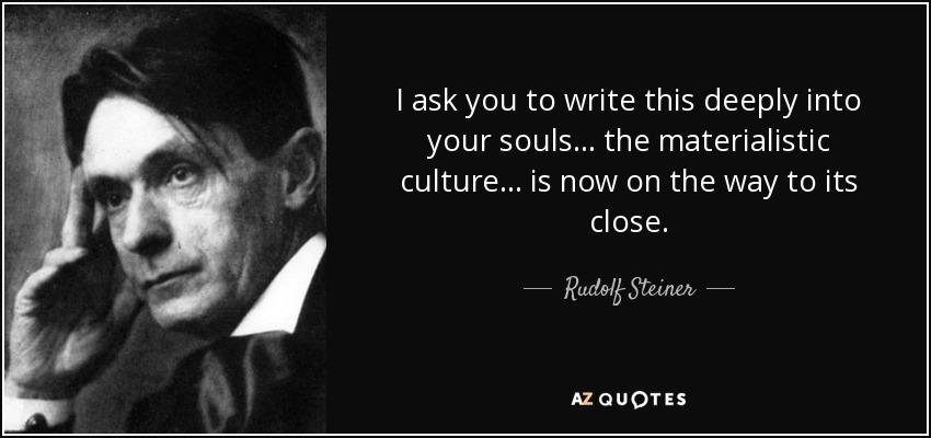 I ask you to write this deeply into your souls . . . the materialistic culture . . . is now on the way to its close. - Rudolf Steiner