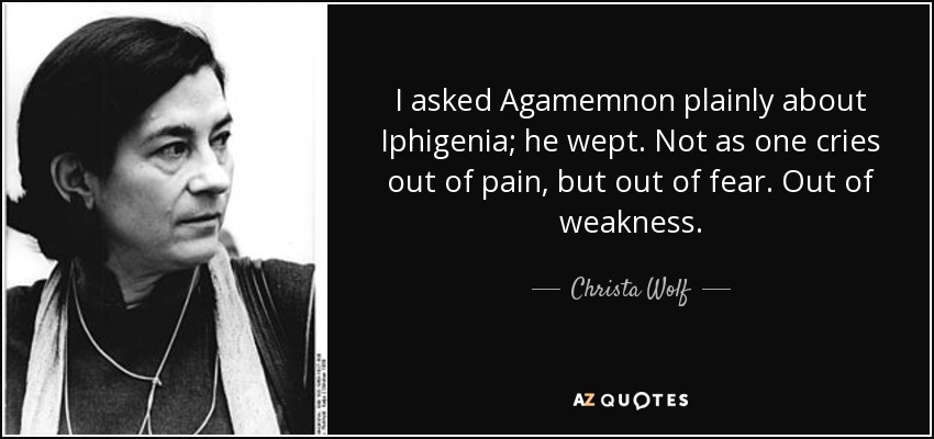 I asked Agamemnon plainly about Iphigenia; he wept. Not as one cries out of pain, but out of fear. Out of weakness. - Christa Wolf