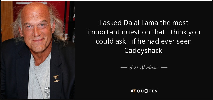 I asked Dalai Lama the most important question that I think you could ask - if he had ever seen Caddyshack. - Jesse Ventura