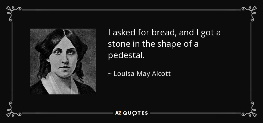 I asked for bread, and I got a stone in the shape of a pedestal. - Louisa May Alcott