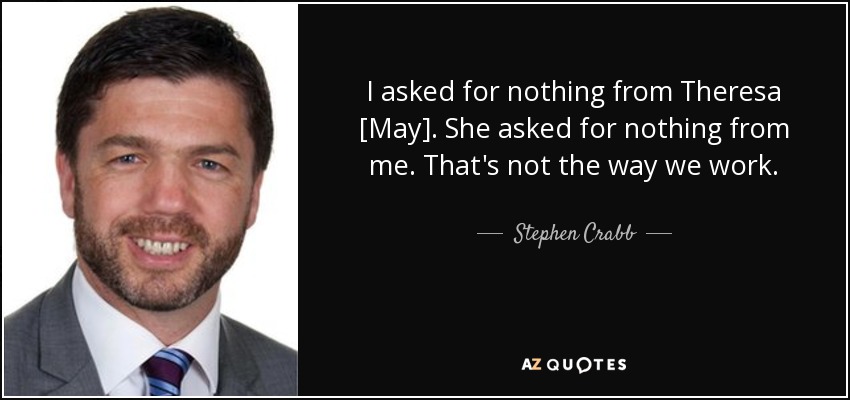 I asked for nothing from Theresa [May]. She asked for nothing from me. That's not the way we work. - Stephen Crabb