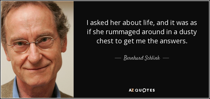 I asked her about life, and it was as if she rummaged around in a dusty chest to get me the answers. - Bernhard Schlink