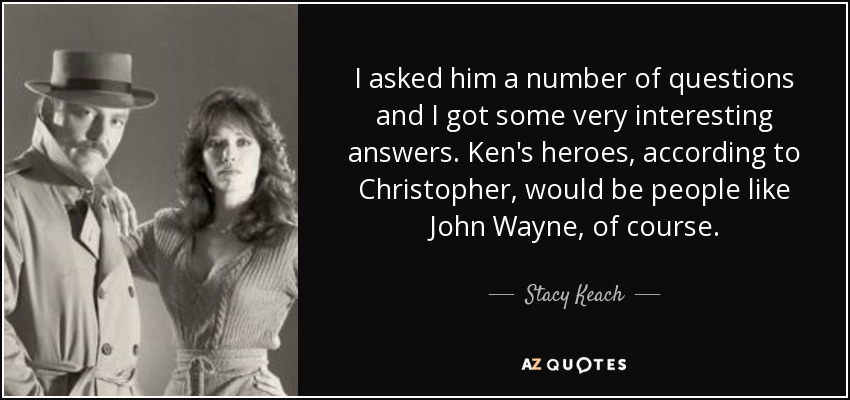 I asked him a number of questions and I got some very interesting answers. Ken's heroes, according to Christopher, would be people like John Wayne, of course. - Stacy Keach