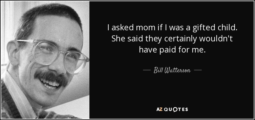 I asked mom if I was a gifted child. She said they certainly wouldn't have paid for me. - Bill Watterson