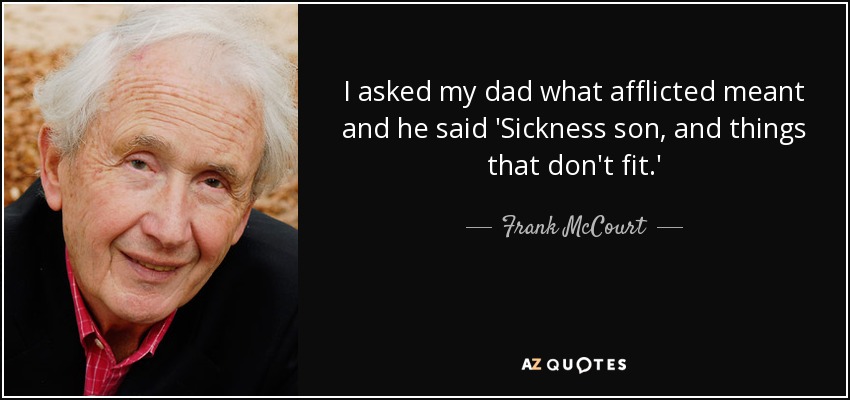 I asked my dad what afflicted meant and he said 'Sickness son, and things that don't fit.' - Frank McCourt