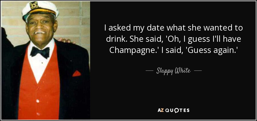 I asked my date what she wanted to drink. She said, 'Oh, I guess I'll have Champagne.' I said, 'Guess again.' - Slappy White