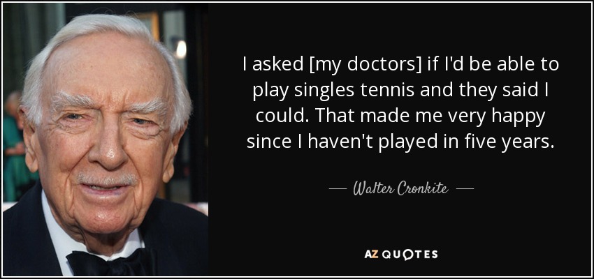 I asked [my doctors] if I'd be able to play singles tennis and they said I could. That made me very happy since I haven't played in five years. - Walter Cronkite