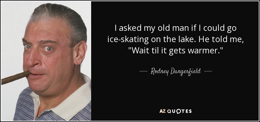 I asked my old man if I could go ice-skating on the lake. He told me, 