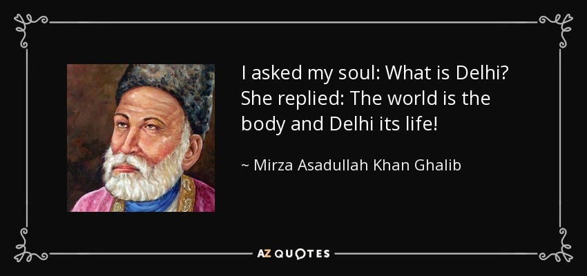 I asked my soul: What is Delhi? She replied: The world is the body and Delhi its life! - Mirza Asadullah Khan Ghalib