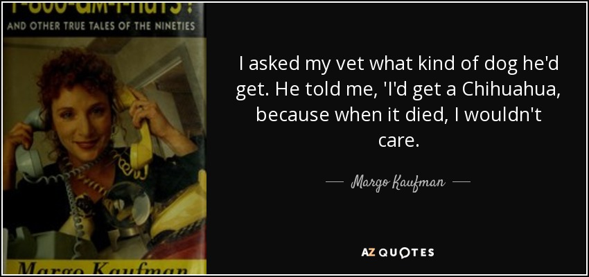 I asked my vet what kind of dog he'd get. He told me, 'I'd get a Chihuahua, because when it died, I wouldn't care. - Margo Kaufman