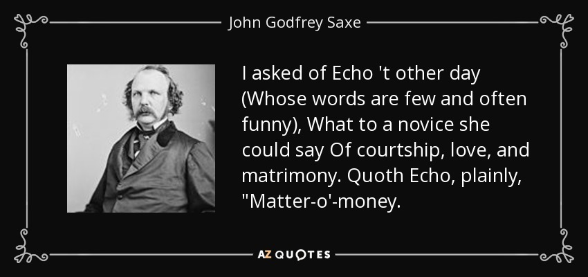 I asked of Echo 't other day (Whose words are few and often funny), What to a novice she could say Of courtship, love, and matrimony. Quoth Echo, plainly, 