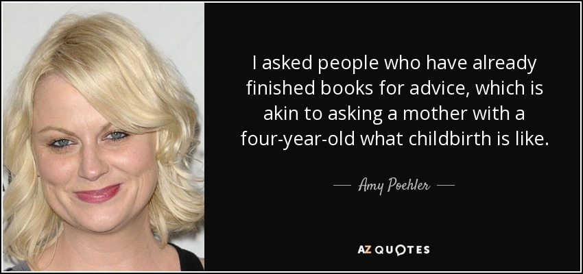 I asked people who have already finished books for advice, which is akin to asking a mother with a four-year-old what childbirth is like. - Amy Poehler