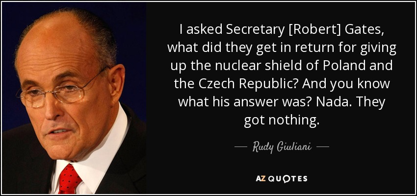 I asked Secretary [Robert] Gates, what did they get in return for giving up the nuclear shield of Poland and the Czech Republic? And you know what his answer was? Nada. They got nothing. - Rudy Giuliani