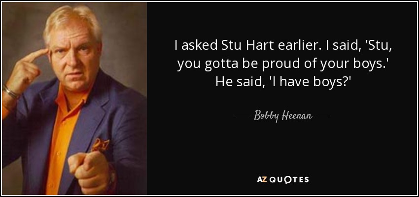 I asked Stu Hart earlier. I said, 'Stu, you gotta be proud of your boys.' He said, 'I have boys?' - Bobby Heenan