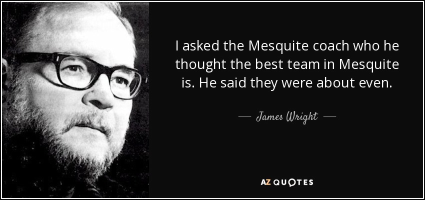 I asked the Mesquite coach who he thought the best team in Mesquite is. He said they were about even. - James Wright