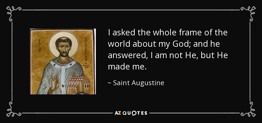 I asked the whole frame of the world about my God; and he answered, I am not He, but He made me. - Saint Augustine