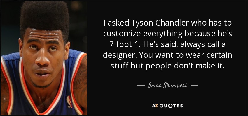 I asked Tyson Chandler who has to customize everything because he's 7-foot-1. He's said, always call a designer. You want to wear certain stuff but people don't make it. - Iman Shumpert