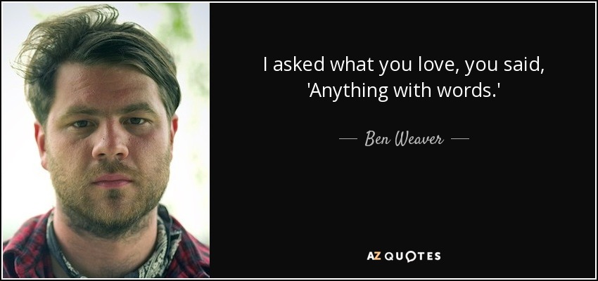 I asked what you love, you said, 'Anything with words.' - Ben Weaver