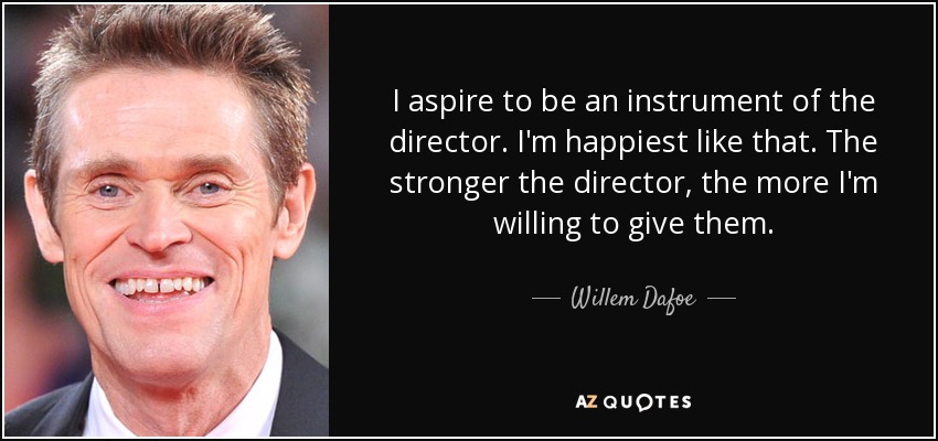 I aspire to be an instrument of the director. I'm happiest like that. The stronger the director, the more I'm willing to give them. - Willem Dafoe