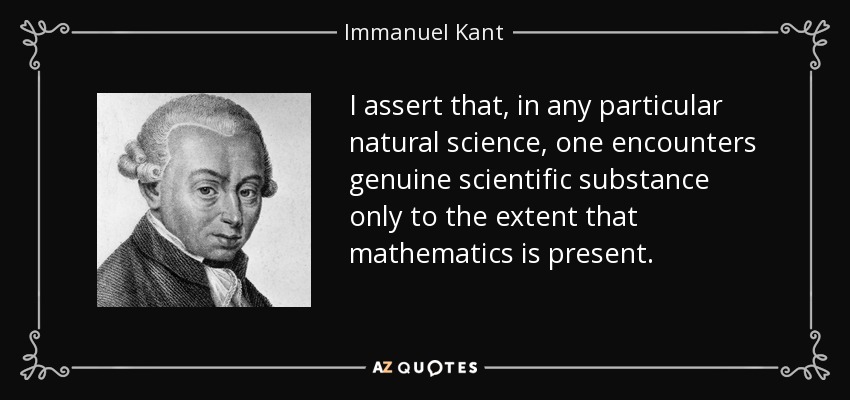 I assert that, in any particular natural science, one encounters genuine scientific substance only to the extent that mathematics is present. - Immanuel Kant