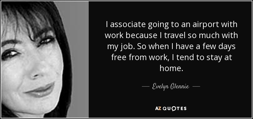 I associate going to an airport with work because I travel so much with my job. So when I have a few days free from work, I tend to stay at home. - Evelyn Glennie