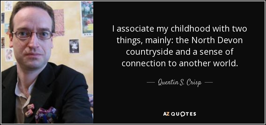 I associate my childhood with two things, mainly: the North Devon countryside and a sense of connection to another world. - Quentin S. Crisp