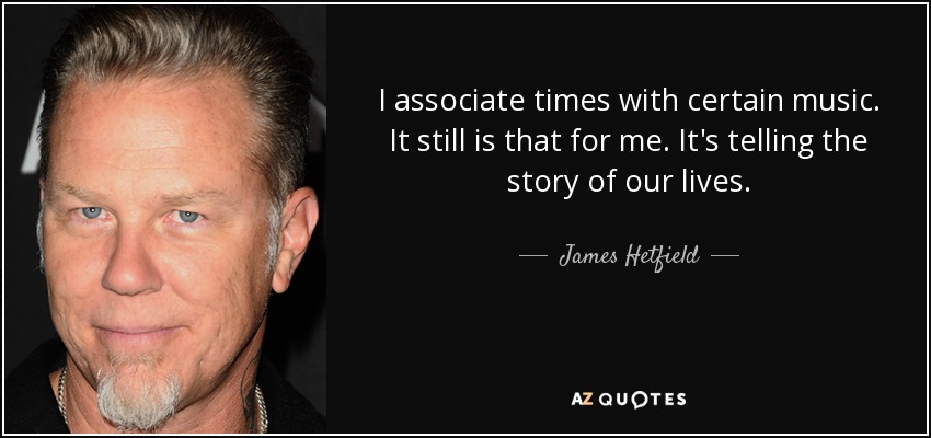 I associate times with certain music. It still is that for me. It's telling the story of our lives. - James Hetfield