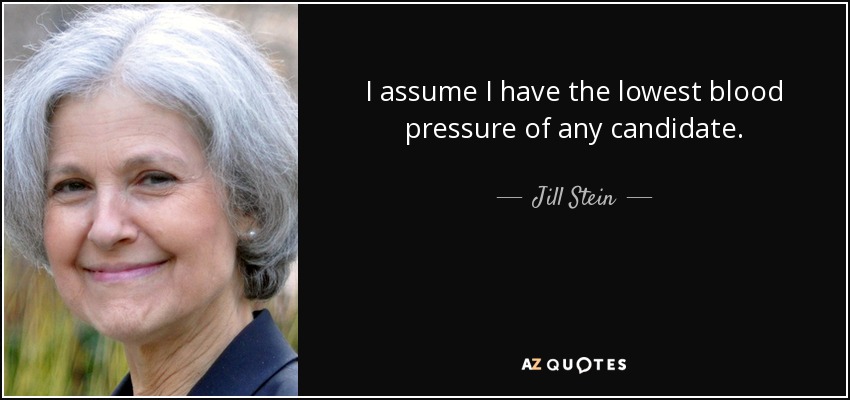 I assume I have the lowest blood pressure of any candidate. - Jill Stein