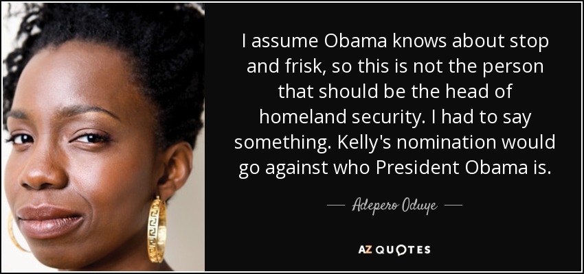 I assume Obama knows about stop and frisk, so this is not the person that should be the head of homeland security. I had to say something. Kelly's nomination would go against who President Obama is. - Adepero Oduye