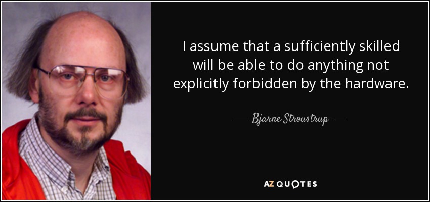 I assume that a sufficiently skilled will be able to do anything not explicitly forbidden by the hardware. - Bjarne Stroustrup