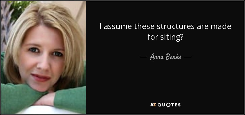 I assume these structures are made for siting? - Anna Banks