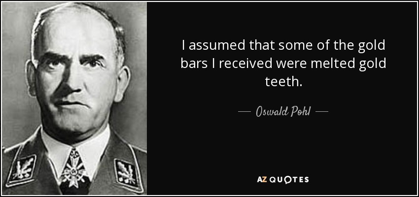 I assumed that some of the gold bars I received were melted gold teeth. - Oswald Pohl