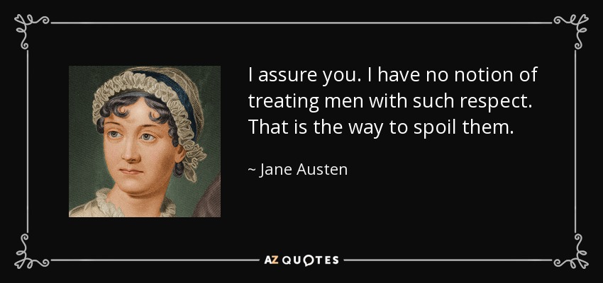 I assure you. I have no notion of treating men with such respect. That is the way to spoil them. - Jane Austen