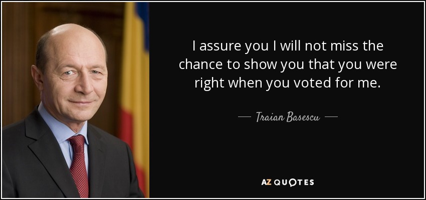 I assure you I will not miss the chance to show you that you were right when you voted for me. - Traian Basescu